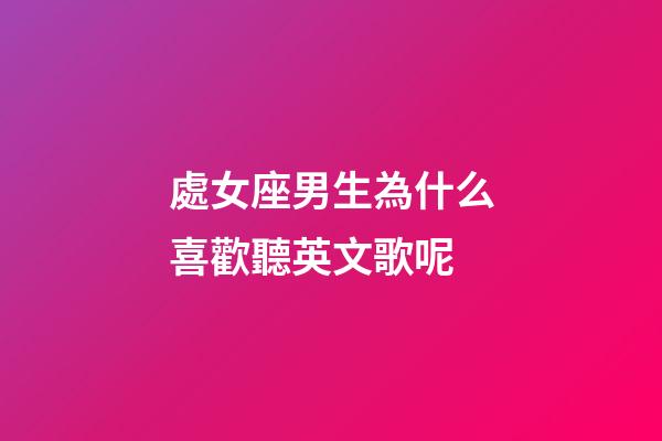 處女座男生為什么喜歡聽英文歌呢-第1張-星座運勢-玄機派