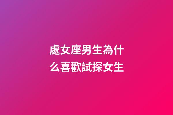 處女座男生為什么喜歡試探女生-第1張-星座運勢-玄機派