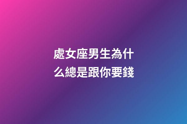 處女座男生為什么總是跟你要錢-第1張-星座運勢-玄機派