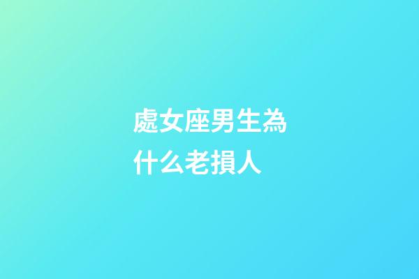 處女座男生為什么老損人-第1張-星座運勢-玄機派