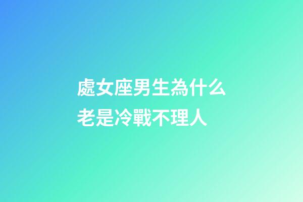 處女座男生為什么老是冷戰不理人-第1張-星座運勢-玄機派