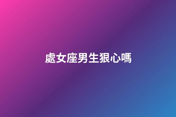 處女座男生狠心嗎-第1張-星座運勢-玄機派