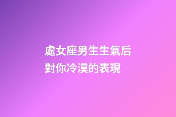 處女座男生生氣后對你冷漠的表現-第1張-星座運勢-玄機派
