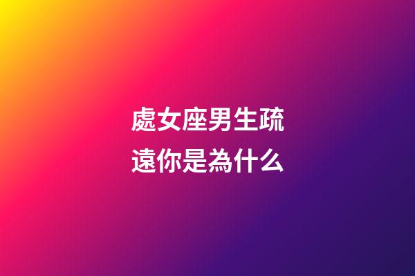 處女座男生疏遠你是為什么-第1張-星座運勢-玄機派