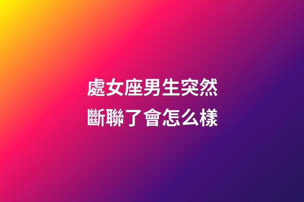 處女座男生突然斷聯了會怎么樣-第1張-星座運勢-玄機派