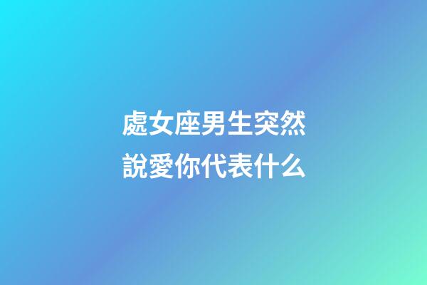 處女座男生突然說愛你代表什么-第1張-星座運勢-玄機派