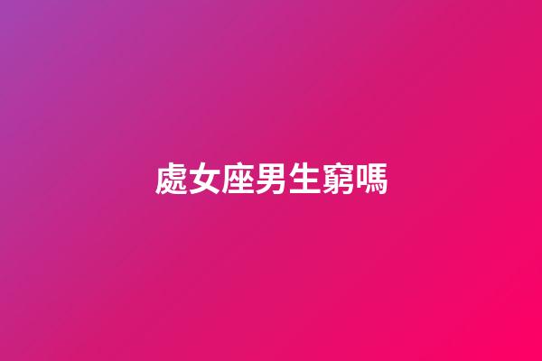 處女座男生窮嗎-第1張-星座運勢-玄機派