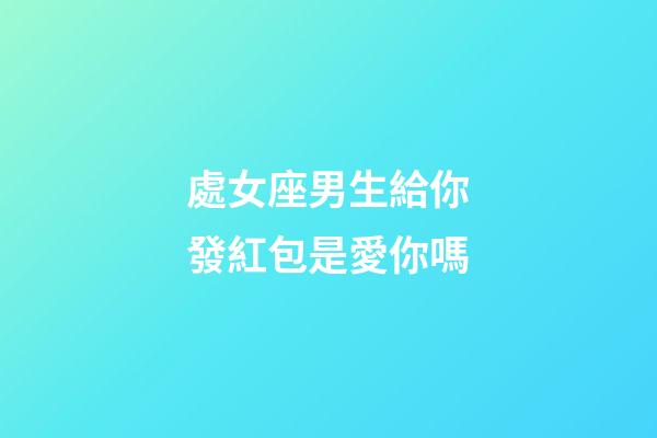 處女座男生給你發紅包是愛你嗎-第1張-星座運勢-玄機派