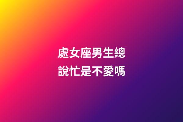 處女座男生總說忙是不愛嗎-第1張-星座運勢-玄機派
