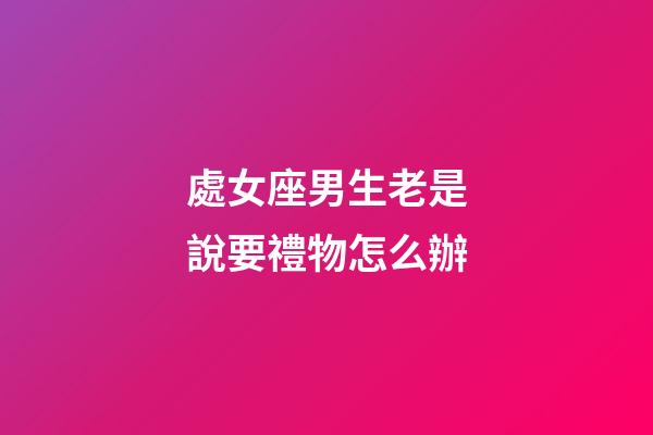 處女座男生老是說要禮物怎么辦-第1張-星座運勢-玄機派