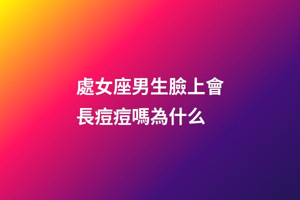 處女座男生臉上會長痘痘嗎為什么-第1張-星座運勢-玄機派