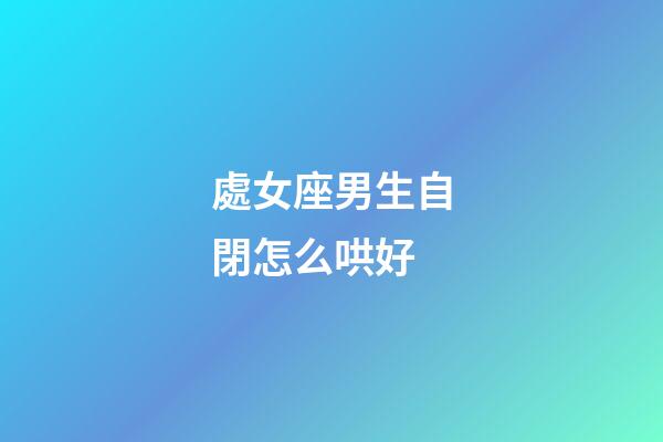 處女座男生自閉怎么哄好-第1張-星座運勢-玄機派