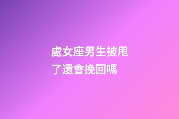 處女座男生被甩了還會挽回嗎-第1張-星座運勢-玄機派