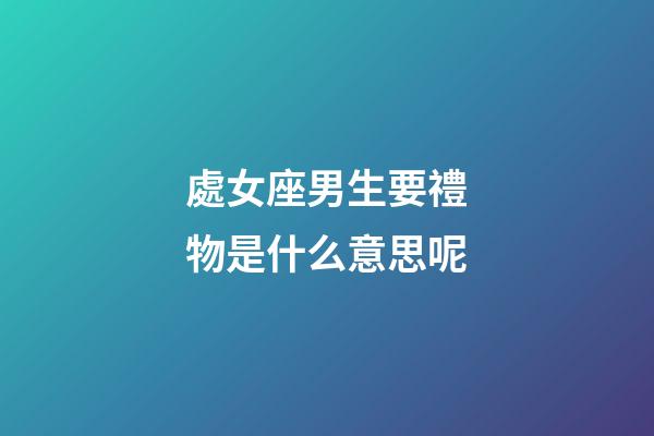 處女座男生要禮物是什么意思呢-第1張-星座運勢-玄機派