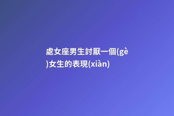 處女座男生討厭一個(gè)女生的表現(xiàn)-第1張-星座運(yùn)勢(shì)-玄機(jī)派