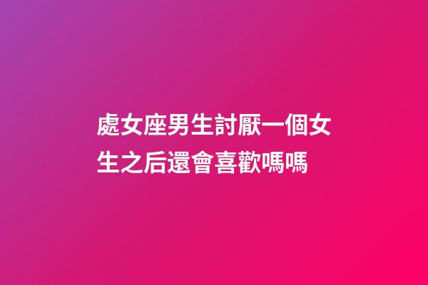 處女座男生討厭一個女生之后還會喜歡嗎嗎-第1張-星座運勢-玄機派