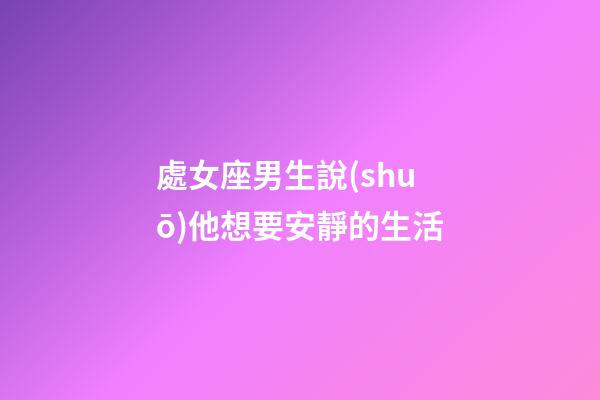 處女座男生說(shuō)他想要安靜的生活-第1張-星座運(yùn)勢(shì)-玄機(jī)派