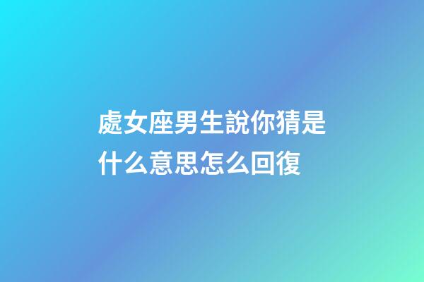 處女座男生說你猜是什么意思怎么回復-第1張-星座運勢-玄機派