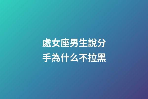 處女座男生說分手為什么不拉黑-第1張-星座運勢-玄機派
