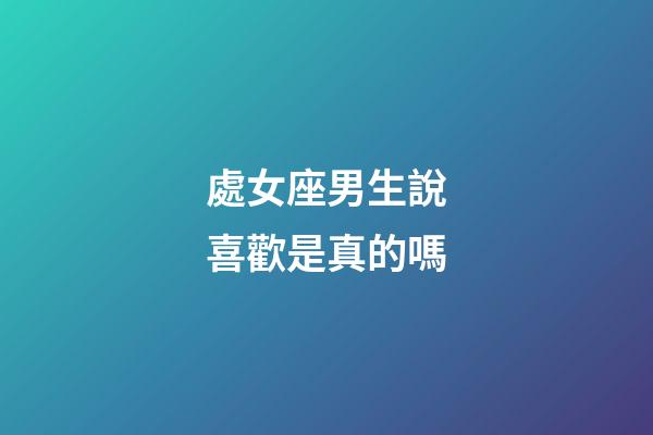處女座男生說喜歡是真的嗎-第1張-星座運勢-玄機派