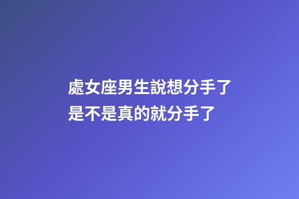 處女座男生說想分手了是不是真的就分手了-第1張-星座運勢-玄機派