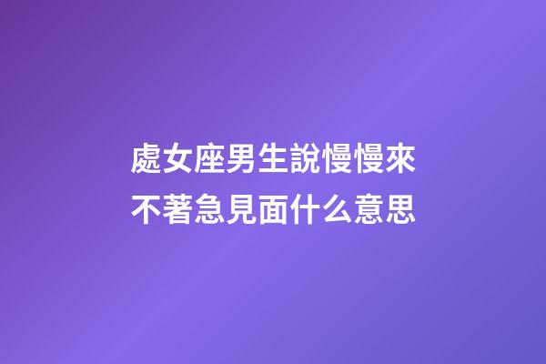 處女座男生說慢慢來不著急見面什么意思-第1張-星座運(yùn)勢(shì)-玄機(jī)派