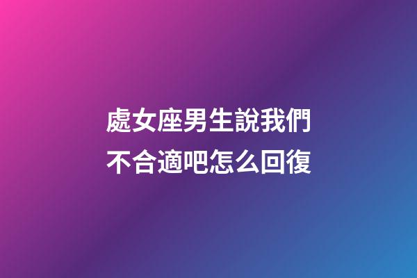 處女座男生說我們不合適吧怎么回復-第1張-星座運勢-玄機派