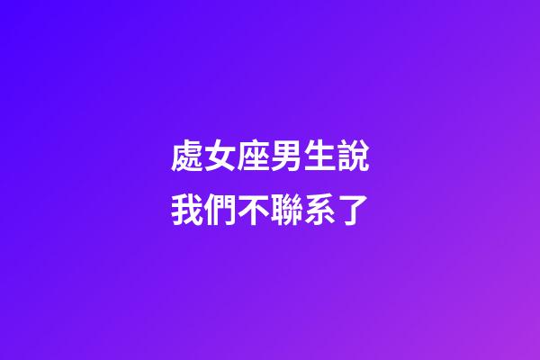 處女座男生說我們不聯系了-第1張-星座運勢-玄機派