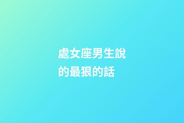 處女座男生說的最狠的話-第1張-星座運勢-玄機派