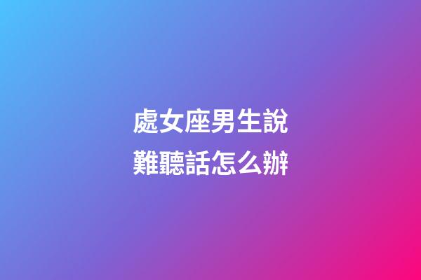 處女座男生說難聽話怎么辦-第1張-星座運勢-玄機派