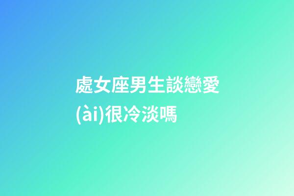處女座男生談戀愛(ài)很冷淡嗎-第1張-星座運(yùn)勢(shì)-玄機(jī)派