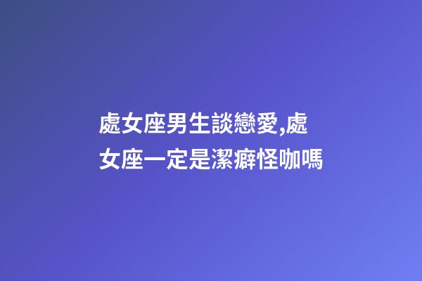 處女座男生談戀愛,處女座一定是潔癖怪咖嗎-第1張-觀點(diǎn)-玄機(jī)派