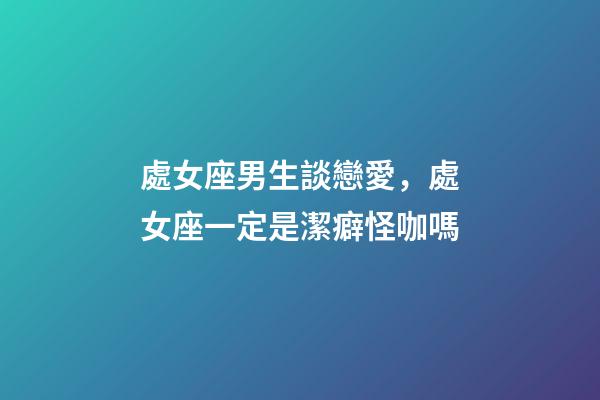 處女座男生談戀愛，處女座一定是潔癖怪咖嗎-第1張-觀點(diǎn)-玄機(jī)派