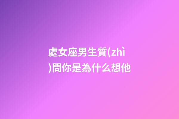 處女座男生質(zhì)問你是為什么想他-第1張-星座運勢-玄機派