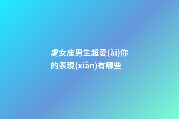處女座男生超愛(ài)你的表現(xiàn)有哪些-第1張-星座運(yùn)勢(shì)-玄機(jī)派