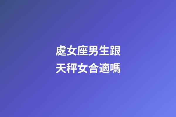 處女座男生跟天秤女合適嗎-第1張-星座運勢-玄機派