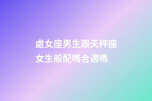 處女座男生跟天秤座女生般配嗎合適嗎-第1張-星座運勢-玄機派