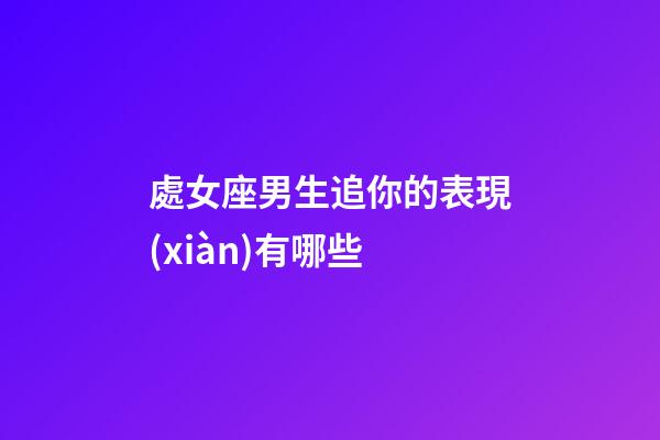 處女座男生追你的表現(xiàn)有哪些-第1張-星座運(yùn)勢(shì)-玄機(jī)派