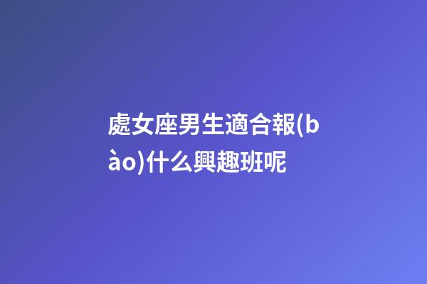處女座男生適合報(bào)什么興趣班呢-第1張-星座運(yùn)勢(shì)-玄機(jī)派