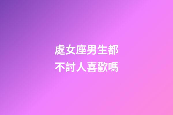 處女座男生都不討人喜歡嗎-第1張-星座運(yùn)勢(shì)-玄機(jī)派