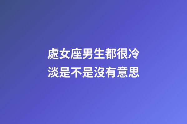 處女座男生都很冷淡是不是沒有意思-第1張-星座運勢-玄機派