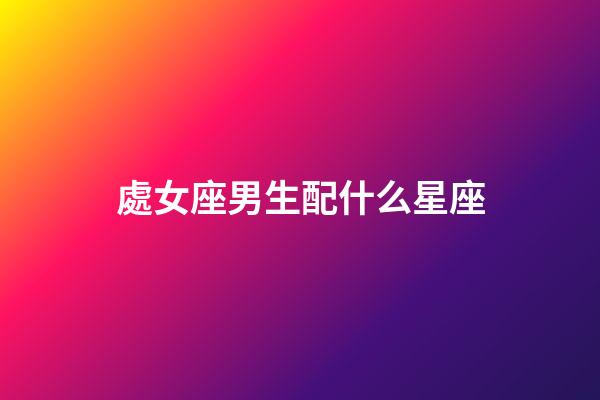 處女座男生配什么星座（處座女吸引什么星座男）-第1張-星座運(yùn)勢(shì)-玄機(jī)派