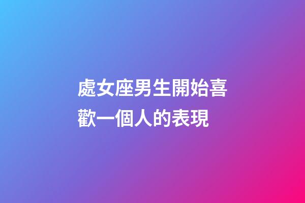 處女座男生開始喜歡一個人的表現-第1張-星座運勢-玄機派