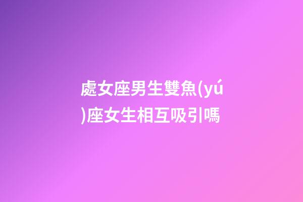處女座男生雙魚(yú)座女生相互吸引嗎-第1張-星座運(yùn)勢(shì)-玄機(jī)派