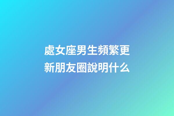 處女座男生頻繁更新朋友圈說明什么-第1張-星座運(yùn)勢-玄機(jī)派