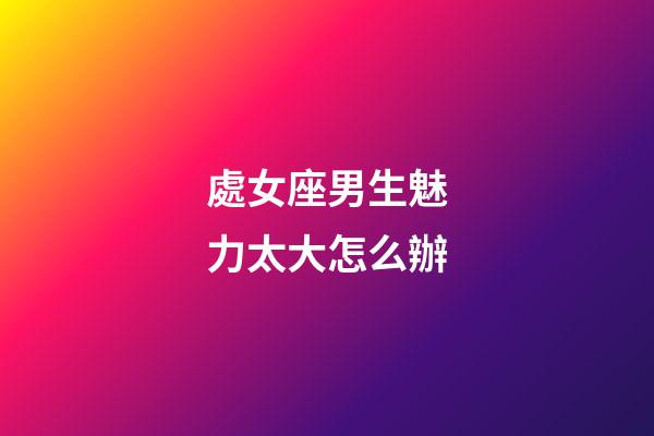 處女座男生魅力太大怎么辦-第1張-星座運勢-玄機派