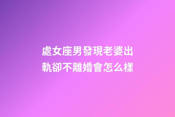 處女座男發現老婆出軌卻不離婚會怎么樣-第1張-星座運勢-玄機派