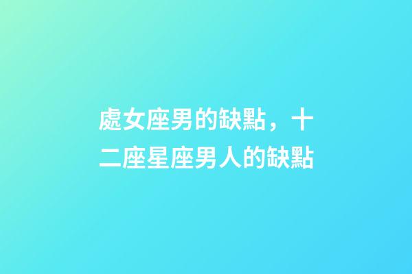 處女座男的缺點，十二座星座男人的缺點-第1張-觀點-玄機派