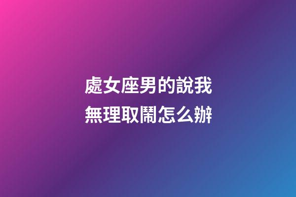 處女座男的說我無理取鬧怎么辦-第1張-星座運(yùn)勢-玄機(jī)派