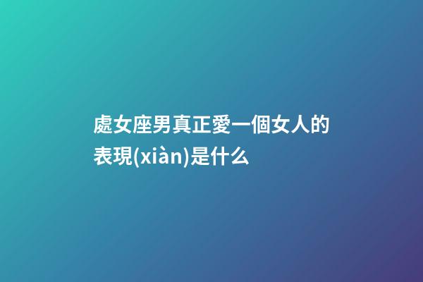 處女座男真正愛一個女人的表現(xiàn)是什么-第1張-星座運勢-玄機派